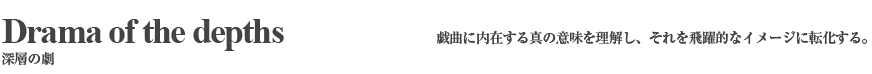 深層の劇(戯曲に内在する真の意味を理解し、それを飛躍的なイメージに転化。)