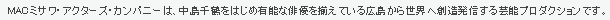 ＭＡＣ　ミサワ・アクターズ・カンパニーは、ハイクオリティな俳優・タレント・声優を揃えている広島から世界へ創造発信する芸能プロダクションです。