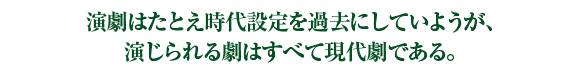 演劇はたとえ時代設定を過去にしていようが、演じられる劇はすべて現代劇である。