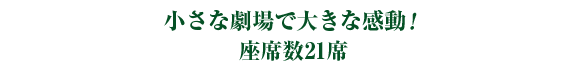 小さな劇場で大きな感動! 座席数21席