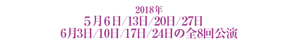 2018年 5月6日/13日/20日/27日 6月3日/10日/17日/24日の全8回公演